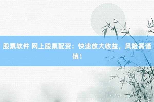 股票软件 网上股票配资：快速放大收益，风险需谨慎！