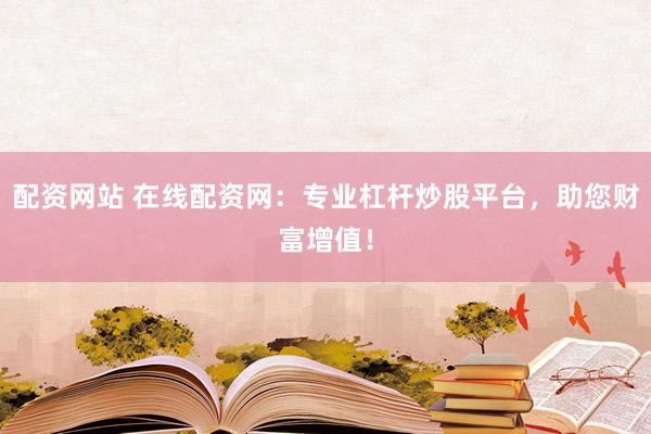 配资网站 在线配资网：专业杠杆炒股平台，助您财富增值！