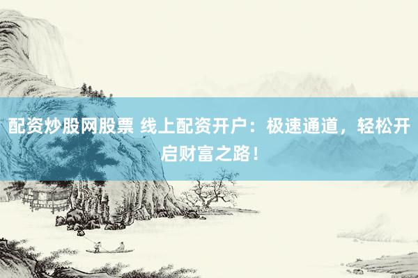 配资炒股网股票 线上配资开户：极速通道，轻松开启财富之路！