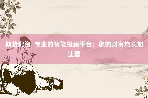 期货配资  专业的智能投顾平台：您的财富增长加速器