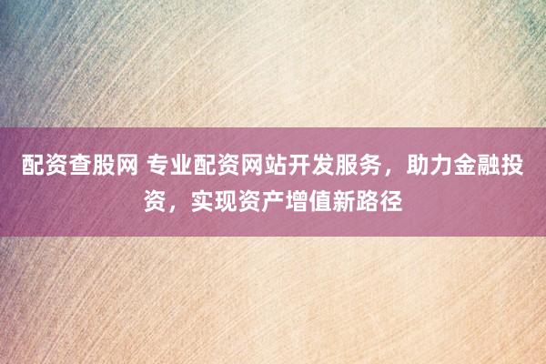 配资查股网 专业配资网站开发服务，助力金融投资，实现资产增值新路径