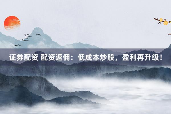 证券配资 配资返佣：低成本炒股，盈利再升级！