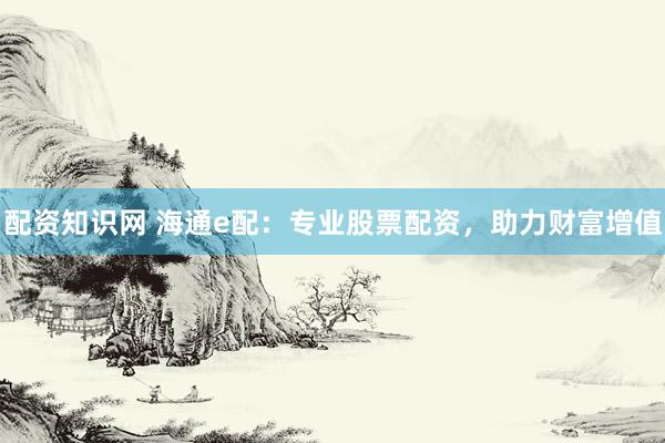 配资知识网 海通e配：专业股票配资，助力财富增值