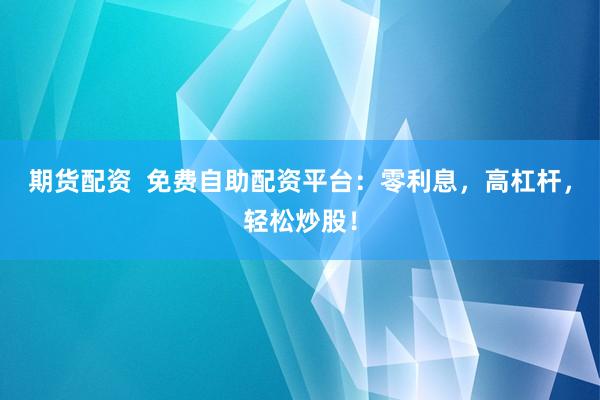 期货配资  免费自助配资平台：零利息，高杠杆，轻松炒股！