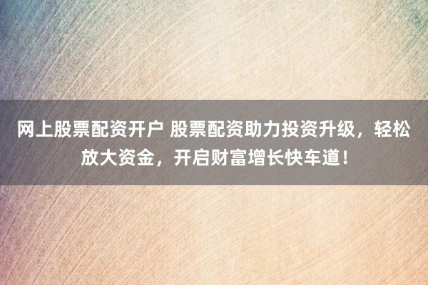 网上股票配资开户 股票配资助力投资升级，轻松放大资金，开启财富增长快车道！