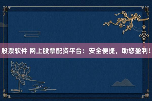 股票软件 网上股票配资平台：安全便捷，助您盈利！