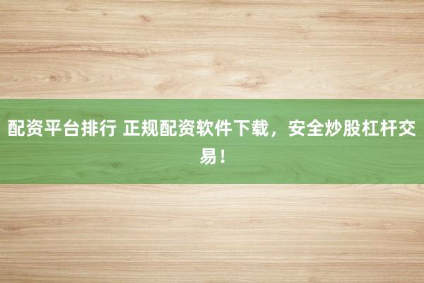 配资平台排行 正规配资软件下载，安全炒股杠杆交易！