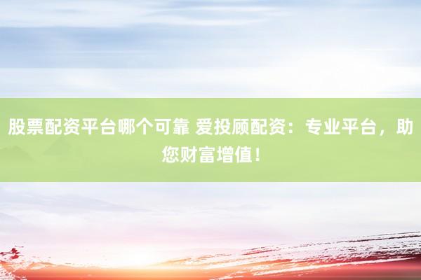 股票配资平台哪个可靠 爱投顾配资：专业平台，助您财富增值！