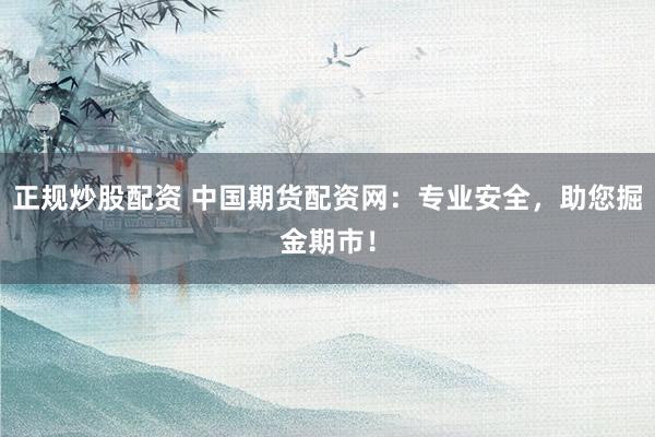 正规炒股配资 中国期货配资网：专业安全，助您掘金期市！