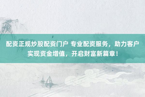 配资正规炒股配资门户 专业配资服务，助力客户实现资金增值，开启财富新篇章！