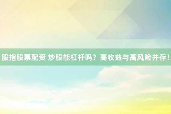 股指股票配资 炒股能杠杆吗？高收益与高风险并存！