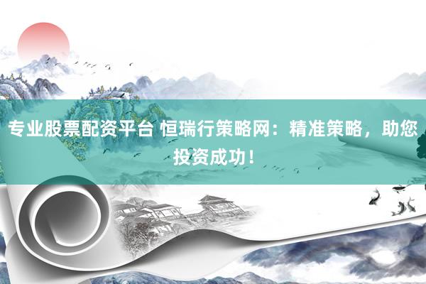专业股票配资平台 恒瑞行策略网：精准策略，助您投资成功！