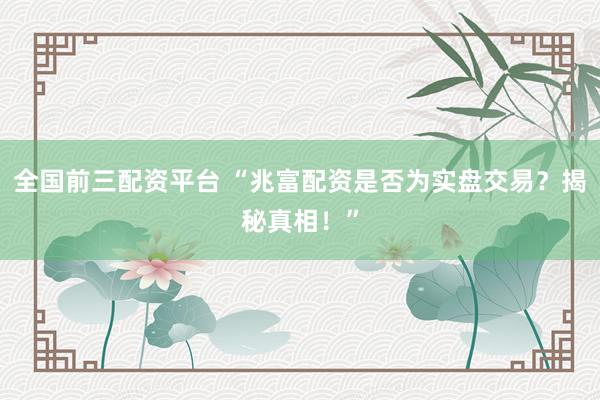 全国前三配资平台 “兆富配资是否为实盘交易？揭秘真相！”