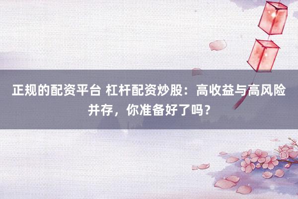正规的配资平台 杠杆配资炒股：高收益与高风险并存，你准备好了吗？