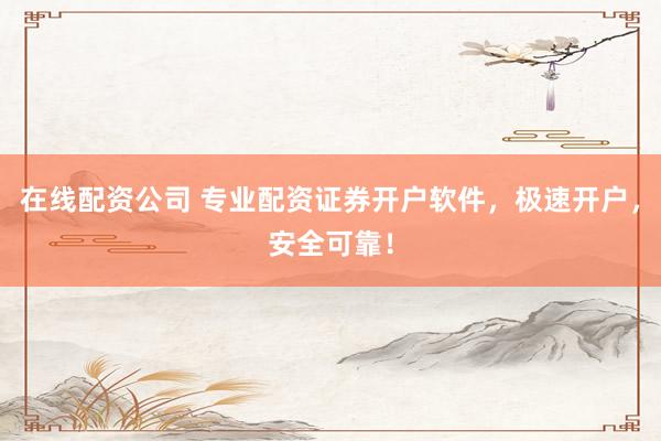 在线配资公司 专业配资证券开户软件，极速开户，安全可靠！