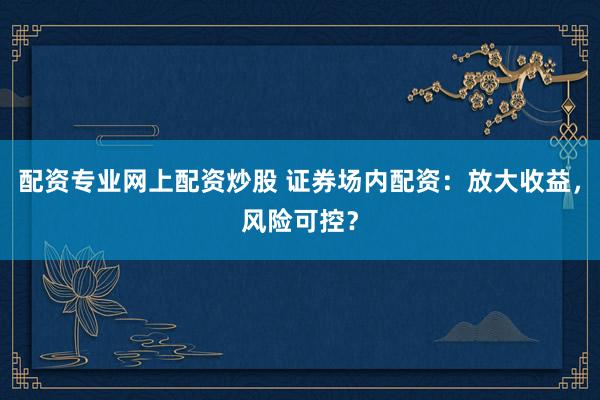 配资专业网上配资炒股 证券场内配资：放大收益，风险可控？