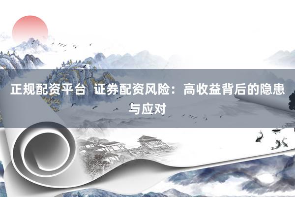 正规配资平台  证券配资风险：高收益背后的隐患与应对