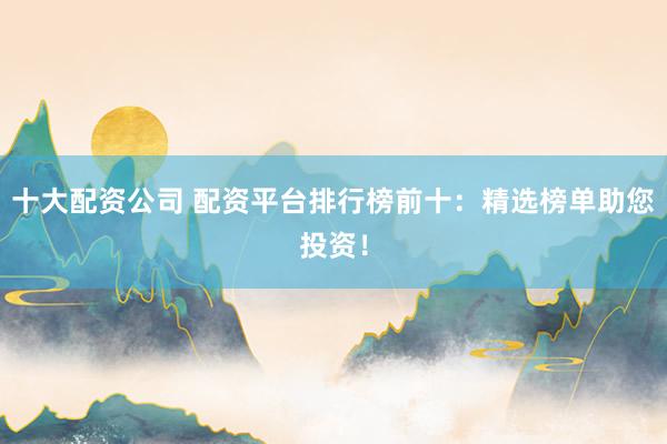 十大配资公司 配资平台排行榜前十：精选榜单助您投资！