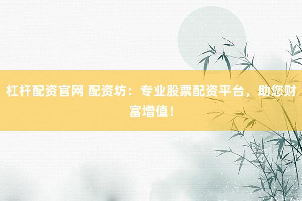 杠杆配资官网 配资坊：专业股票配资平台，助您财富增值！