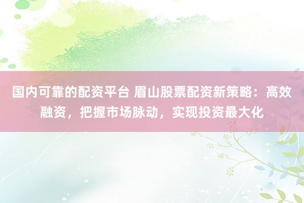 国内可靠的配资平台 眉山股票配资新策略：高效融资，把握市场脉动，实现投资最大化