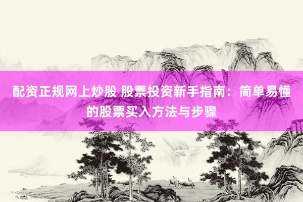 配资正规网上炒股 股票投资新手指南：简单易懂的股票买入方法与步骤