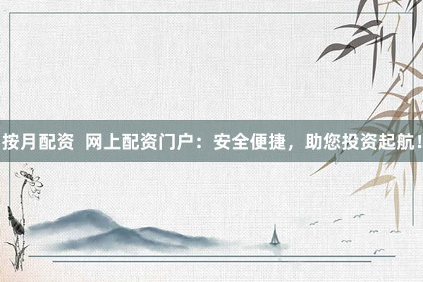 按月配资  网上配资门户：安全便捷，助您投资起航！