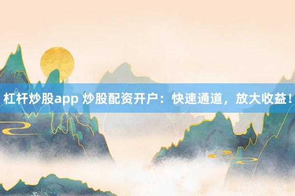 杠杆炒股app 炒股配资开户：快速通道，放大收益！
