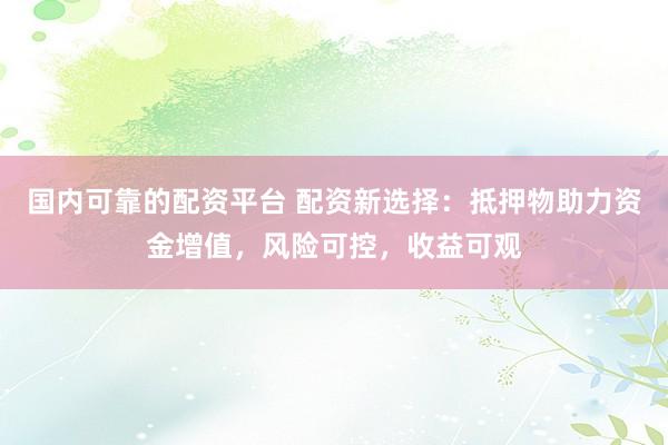 国内可靠的配资平台 配资新选择：抵押物助力资金增值，风险可控，收益可观