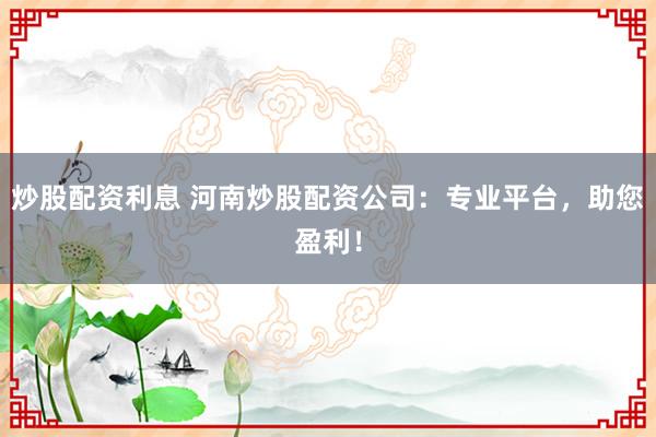 炒股配资利息 河南炒股配资公司：专业平台，助您盈利！