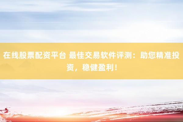 在线股票配资平台 最佳交易软件评测：助您精准投资，稳健盈利！