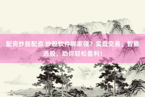 配资炒股配资 炒股软件哪家强？实盘交易、智能选股，助你轻松盈利！