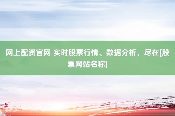 网上配资官网 实时股票行情、数据分析，尽在[股票网站名称]