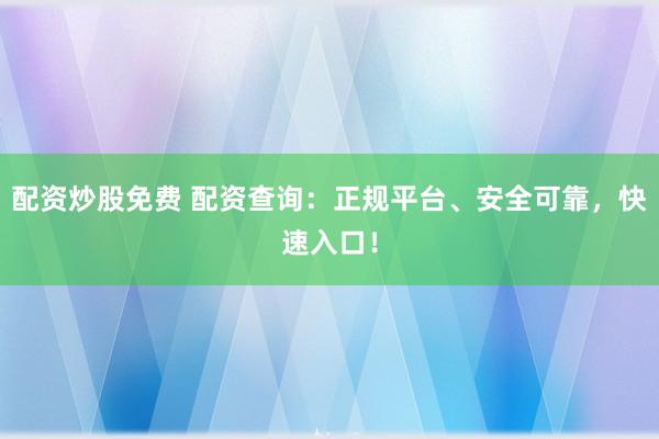 配资炒股免费 配资查询：正规平台、安全可靠，快速入口！