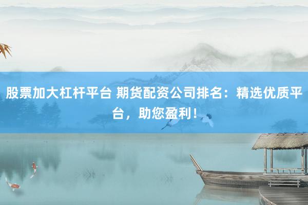 股票加大杠杆平台 期货配资公司排名：精选优质平台，助您盈利！