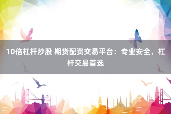 10倍杠杆炒股 期货配资交易平台：专业安全，杠杆交易首选
