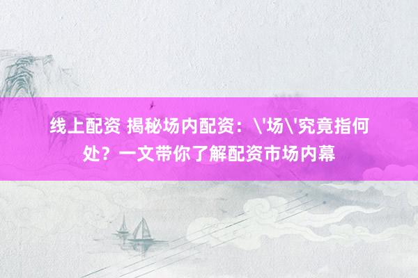 线上配资 揭秘场内配资：'场'究竟指何处？一文带你了解配资市场内幕