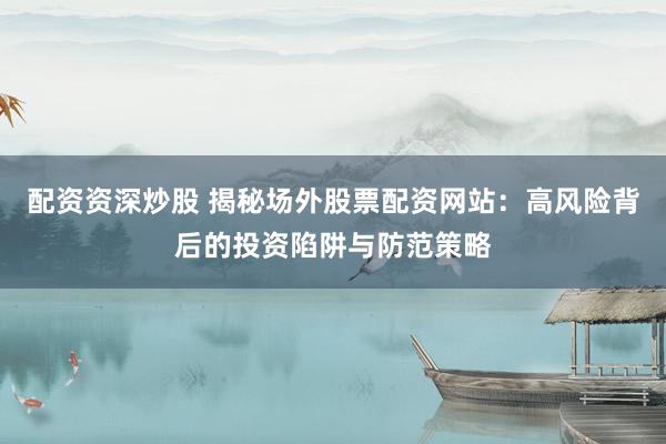 配资资深炒股 揭秘场外股票配资网站：高风险背后的投资陷阱与防范策略