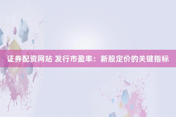 证券配资网站 发行市盈率：新股定价的关键指标