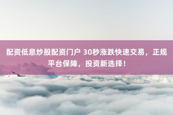 配资低息炒股配资门户 30秒涨跌快速交易，正规平台保障，投资新选择！