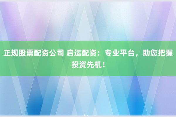 正规股票配资公司 启运配资：专业平台，助您把握投资先机！