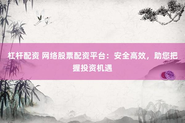 杠杆配资 网络股票配资平台：安全高效，助您把握投资机遇
