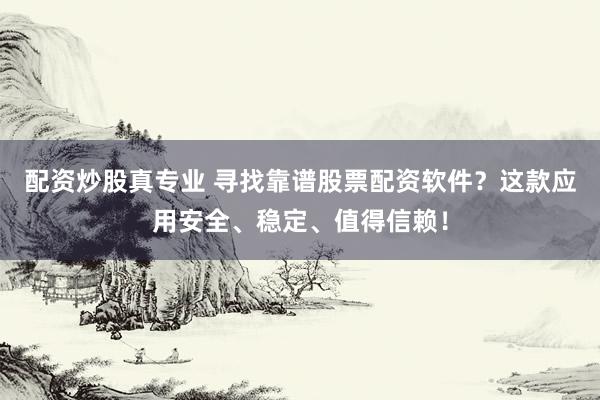 配资炒股真专业 寻找靠谱股票配资软件？这款应用安全、稳定、值得信赖！