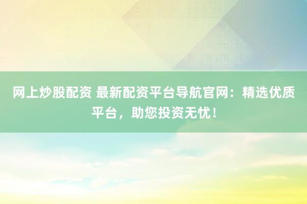 网上炒股配资 最新配资平台导航官网：精选优质平台，助您投资无忧！