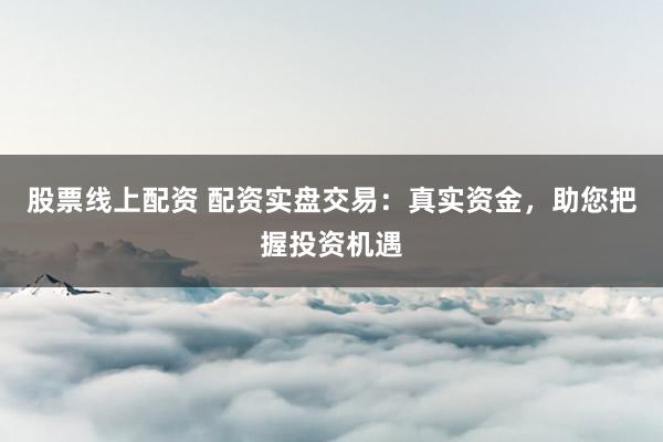 股票线上配资 配资实盘交易：真实资金，助您把握投资机遇