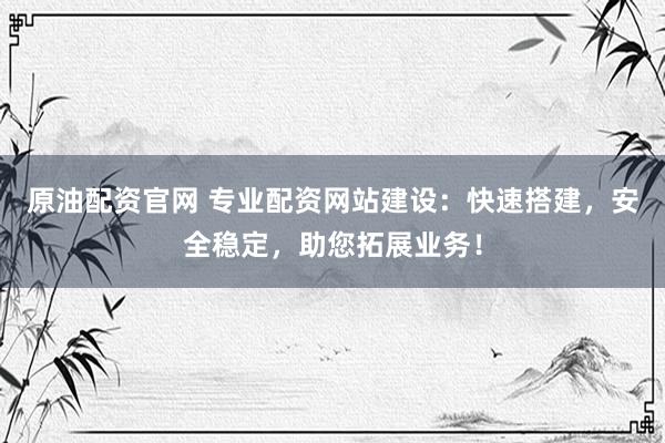 原油配资官网 专业配资网站建设：快速搭建，安全稳定，助您拓展业务！