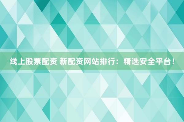 线上股票配资 新配资网站排行：精选安全平台！