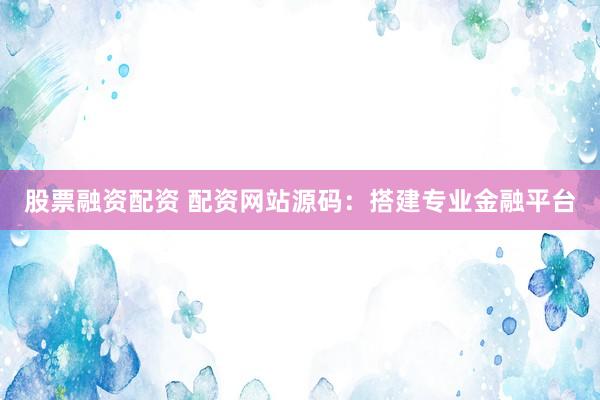 股票融资配资 配资网站源码：搭建专业金融平台