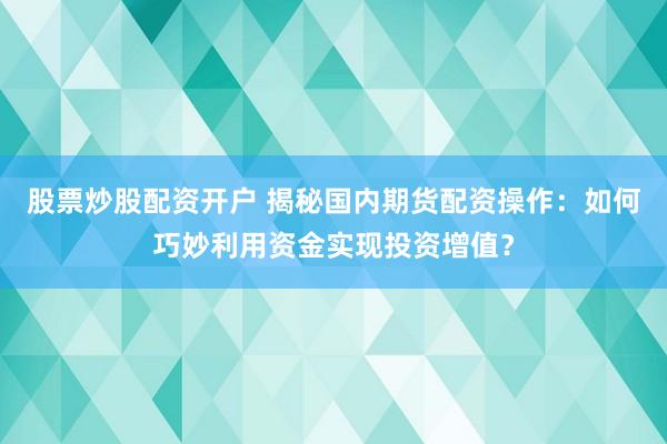 股票炒股配资开户 揭秘国内期货配资操作：如何巧妙利用资金实现投资增值？