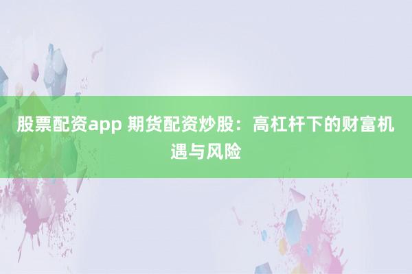 股票配资app 期货配资炒股：高杠杆下的财富机遇与风险