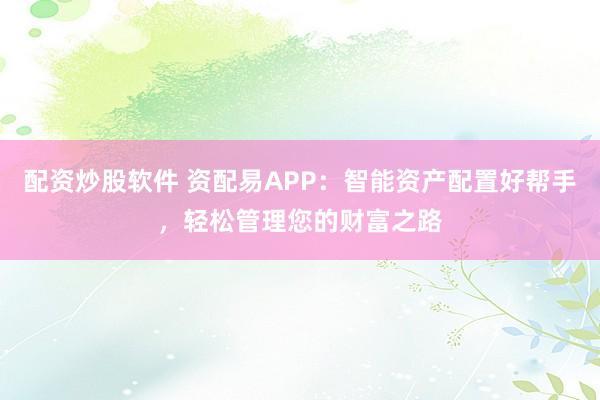 配资炒股软件 资配易APP：智能资产配置好帮手，轻松管理您的财富之路